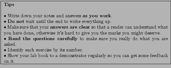 \fbox{
\begin{minipage}{\textwidth}
\textbf{Tips} \\
$\bullet $Write down yo...
... to a demonstrator regularly
so you can get some feedback on it.
\end{minipage}}